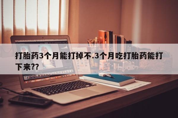 打胎药货到付款打胎药3个月能打掉不.3个月吃打胎药能打下来?？