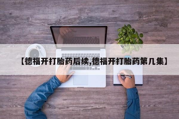 打胎药货到付款【德福开打胎药后续,德福开打胎药第几集】