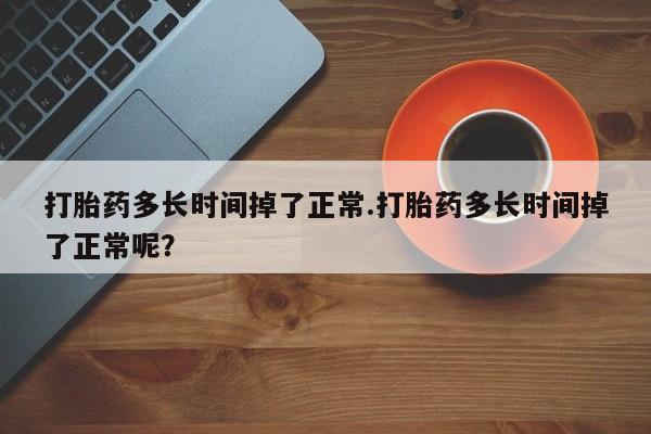打胎药货到付款打胎药多长时间掉了正常.打胎药多长时间掉了正常呢？