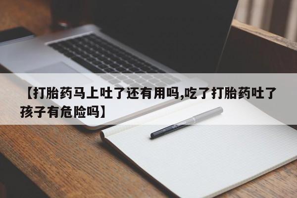 打胎药货到付款【打胎药马上吐了还有用吗,吃了打胎药吐了孩子有危险吗】