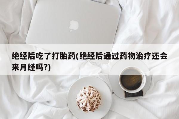 打胎药货到付款绝经后吃了打胎药(绝经后通过药物治疗还会来月经吗?)