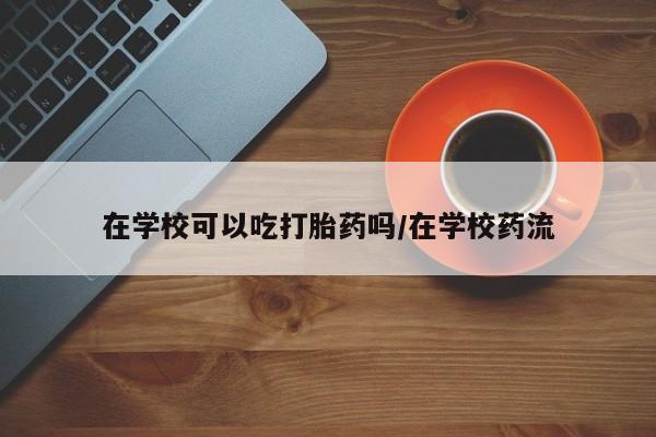 打胎药货到付款在学校可以吃打胎药吗/在学校药流