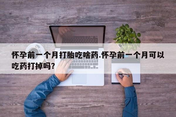 打胎药货到付款怀孕前一个月打胎吃啥药.怀孕前一个月可以吃药打掉吗？