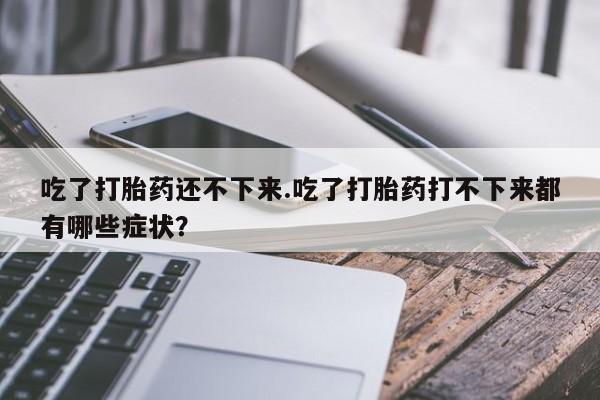 打胎药货到付款吃了打胎药还不下来.吃了打胎药打不下来都有哪些症状？