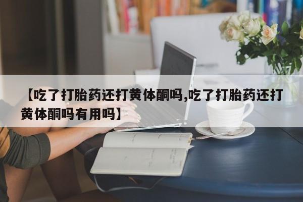 打胎药货到付款【吃了打胎药还打黄体酮吗,吃了打胎药还打黄体酮吗有用吗】