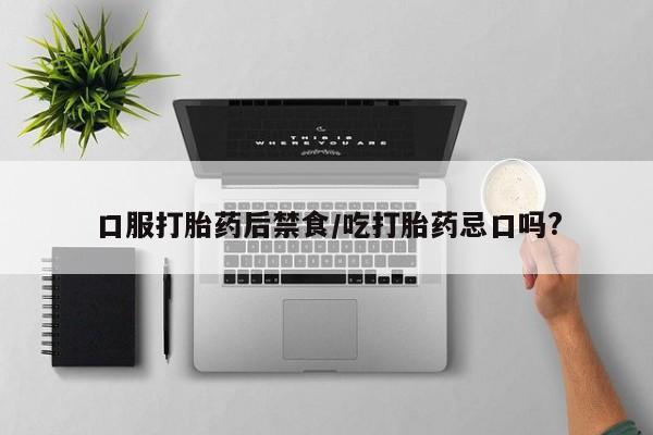 打胎药货到付款口服打胎药后禁食/吃打胎药忌口吗?
