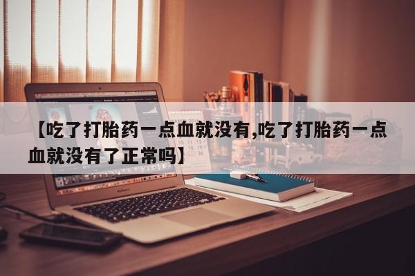 打胎药货到付款【吃了打胎药一点血就没有,吃了打胎药一点血就没有了正常吗】