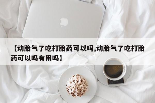 打胎药货到付款【动胎气了吃打胎药可以吗,动胎气了吃打胎药可以吗有用吗】
