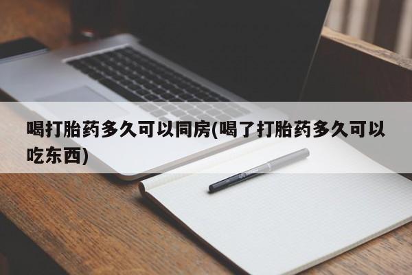 打胎药货到付款喝打胎药多久可以同房(喝了打胎药多久可以吃东西)