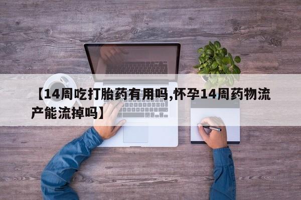 打胎药货到付款【14周吃打胎药有用吗,怀孕14周药物流产能流掉吗】