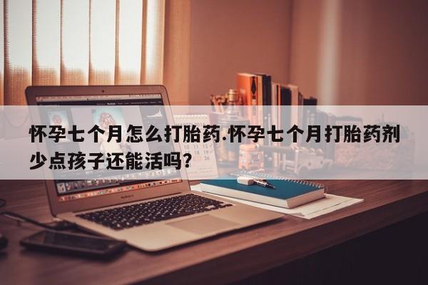 打胎药货到付款怀孕七个月怎么打胎药.怀孕七个月打胎药剂少点孩子还能活吗？