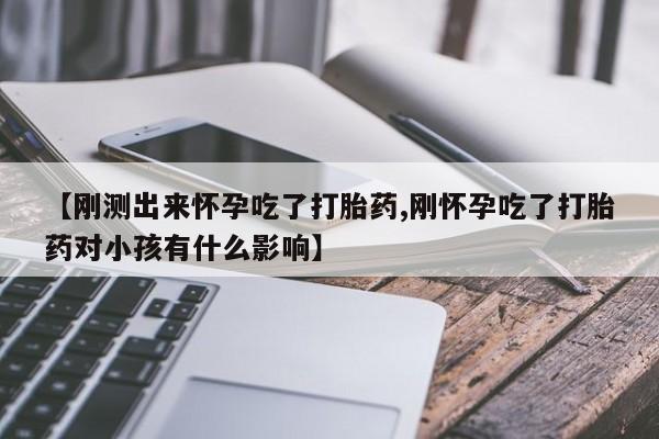 打胎药货到付款【刚测出来怀孕吃了打胎药,刚怀孕吃了打胎药对小孩有什么影响】
