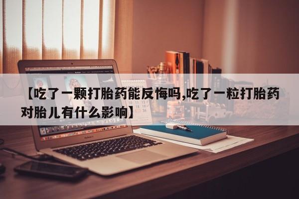打胎药货到付款【吃了一颗打胎药能反悔吗,吃了一粒打胎药对胎儿有什么影响】