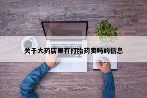 打胎药货到付款关于大药店里有打胎药卖吗的信息