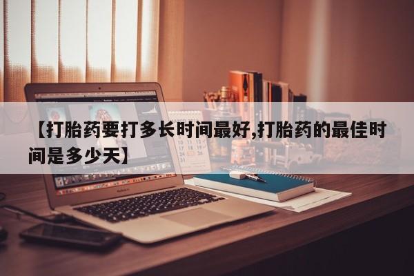 打胎药货到付款【打胎药要打多长时间最好,打胎药的最佳时间是多少天】