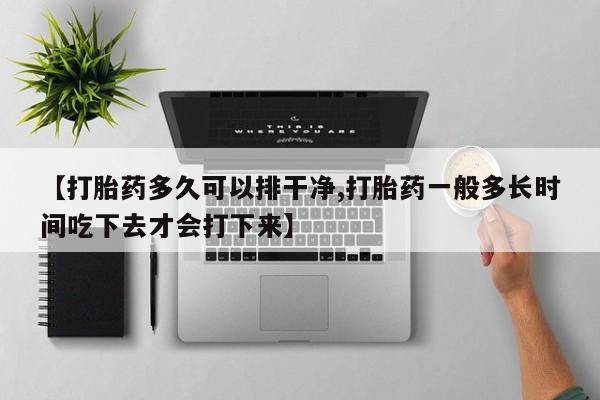 打胎药货到付款【打胎药多久可以排干净,打胎药一般多长时间吃下去才会打下来】