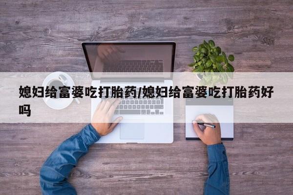 打胎药货到付款媳妇给富婆吃打胎药/媳妇给富婆吃打胎药好吗