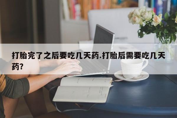 打胎药货到付款打胎完了之后要吃几天药.打胎后需要吃几天药？