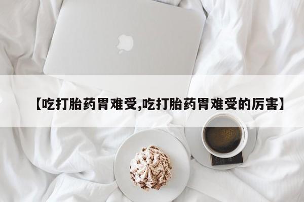 打胎药货到付款【吃打胎药胃难受,吃打胎药胃难受的厉害】