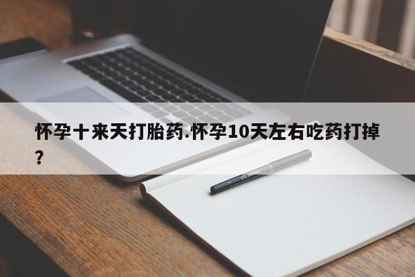打胎药货到付款怀孕十来天打胎药.怀孕10天左右吃药打掉?