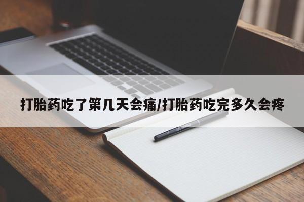 打胎药货到付款打胎药吃了第几天会痛/打胎药吃完多久会疼