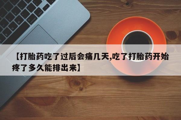 打胎药货到付款【打胎药吃了过后会痛几天,吃了打胎药开始疼了多久能排出来】