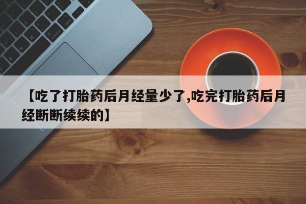 打胎药货到付款【吃了打胎药后月经量少了,吃完打胎药后月经断断续续的】