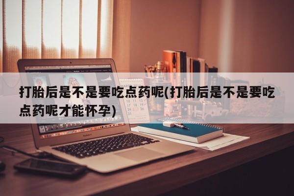 打胎药货到付款打胎后是不是要吃点药呢(打胎后是不是要吃点药呢才能怀孕)