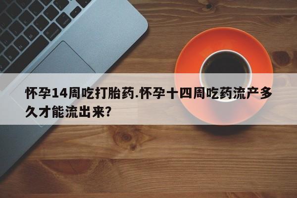 打胎药货到付款怀孕14周吃打胎药.怀孕十四周吃药流产多久才能流出来？