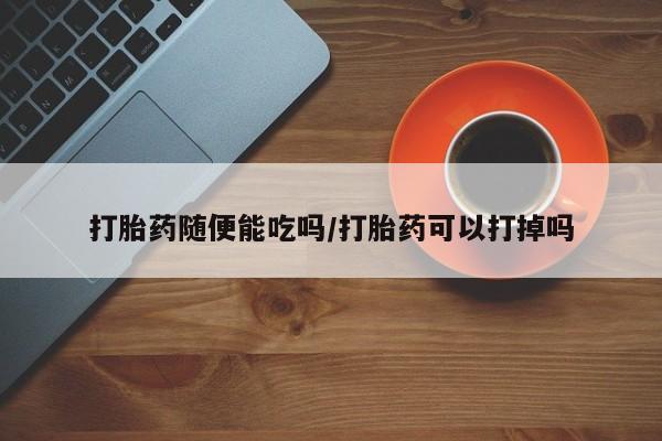 打胎药货到付款打胎药随便能吃吗/打胎药可以打掉吗