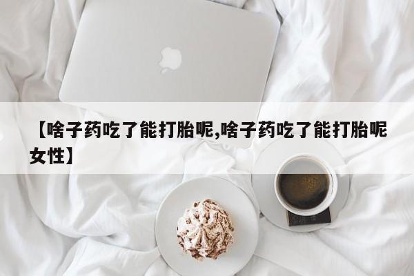 打胎药货到付款【啥子药吃了能打胎呢,啥子药吃了能打胎呢女性】
