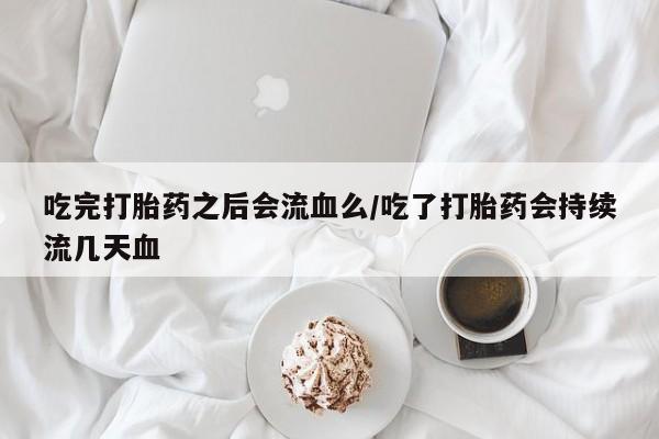 打胎药货到付款吃完打胎药之后会流血么/吃了打胎药会持续流几天血