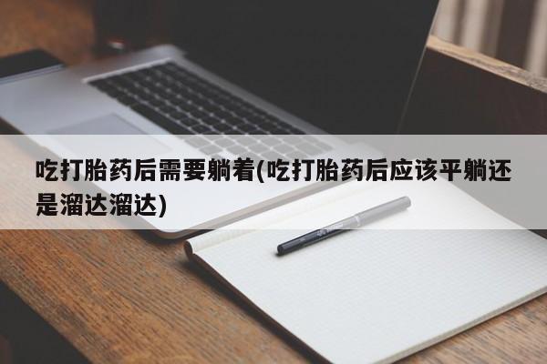 打胎药货到付款吃打胎药后需要躺着(吃打胎药后应该平躺还是溜达溜达)