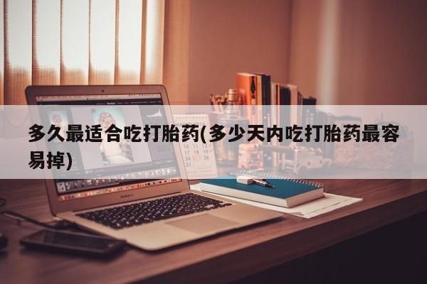 打胎药货到付款多久最适合吃打胎药(多少天内吃打胎药最容易掉)