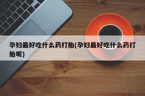 打胎药货到付款孕妇最好吃什么药打胎(孕妇最好吃什么药打胎呢)