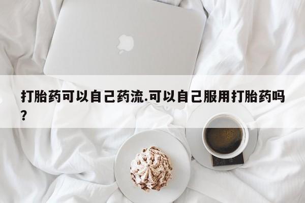 打胎药货到付款打胎药可以自己药流.可以自己服用打胎药吗？