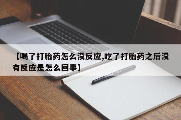 打胎药货到付款【喝了打胎药怎么没反应,吃了打胎药之后没有反应是怎么回事】
