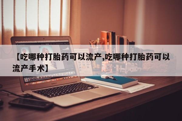 打胎药货到付款【吃哪种打胎药可以流产,吃哪种打胎药可以流产手术】