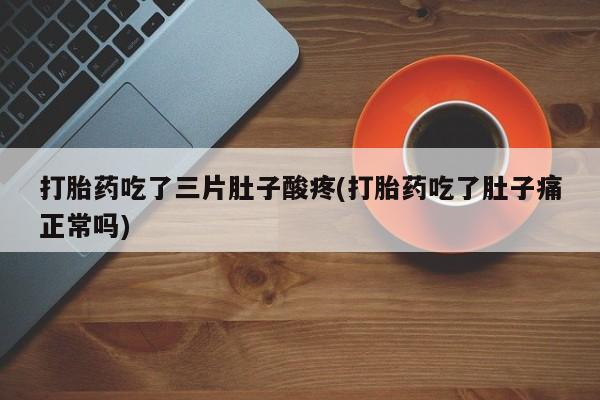 打胎药货到付款打胎药吃了三片肚子酸疼(打胎药吃了肚子痛正常吗)